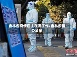 吉林省疫情雇主在哪工作/吉林疫情办公室
