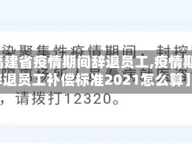 【福建省疫情期间辞退员工,疫情期间辞退员工补偿标准2021怎么算】