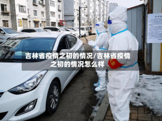 吉林省疫情之初的情况/吉林省疫情之初的情况怎么样