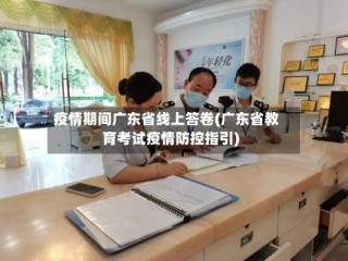 疫情期间广东省线上答卷(广东省教育考试疫情防控指引)