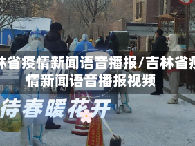 吉林省疫情新闻语音播报/吉林省疫情新闻语音播报视频