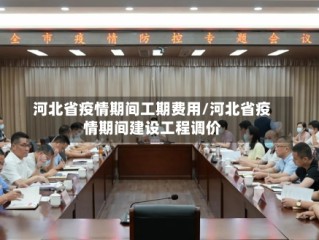 河北省疫情期间工期费用/河北省疫情期间建设工程调价