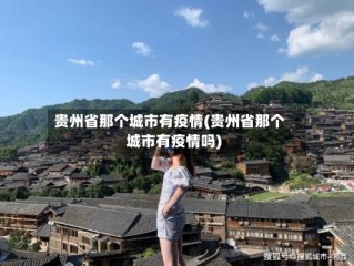 贵州省那个城市有疫情(贵州省那个城市有疫情吗)