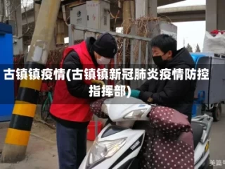 古镇镇疫情(古镇镇新冠肺炎疫情防控指挥部)