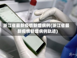 浙江省最新疫情新增病例(浙江省最新疫情新增病例轨迹)