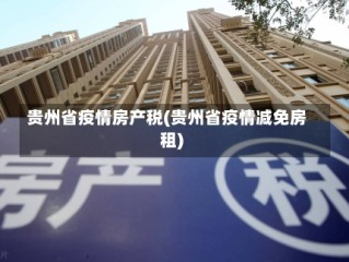 贵州省疫情房产税(贵州省疫情减免房租)