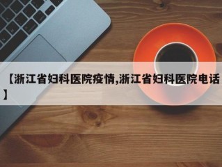 【浙江省妇科医院疫情,浙江省妇科医院电话】