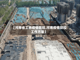 【河南省工地疫情防控,河南疫情防控工作方案】