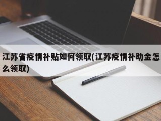 江苏省疫情补贴如何领取(江苏疫情补助金怎么领取)