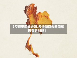 【疫情泰国能去吗,疫情期间去泰国旅游有限制吗】