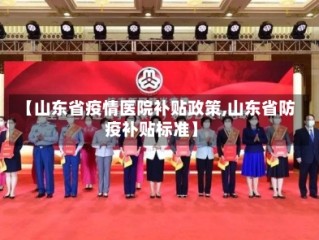【山东省疫情医院补贴政策,山东省防疫补贴标准】