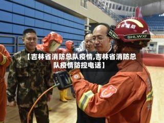 【吉林省消防总队疫情,吉林省消防总队疫情防控电话】