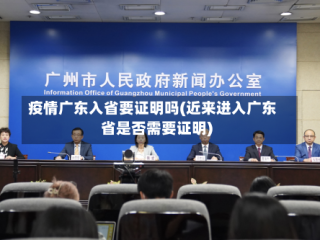 疫情广东入省要证明吗(近来进入广东省是否需要证明)