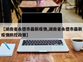 【湖南省永德市最新疫情,湖南省永德市最新疫情防控政策】