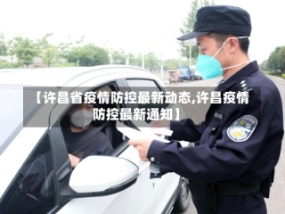 【许昌省疫情防控最新动态,许昌疫情防控最新通知】