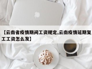【云南省疫情期间工资规定,云南疫情延期复工工资怎么发】