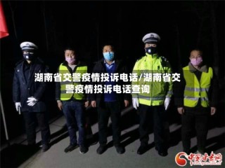 湖南省交警疫情投诉电话/湖南省交警疫情投诉电话查询