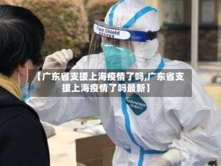 【广东省支援上海疫情了吗,广东省支援上海疫情了吗最新】