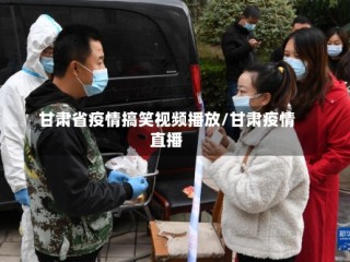 甘肃省疫情搞笑视频播放/甘肃疫情直播