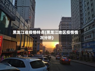 黑龙江省疫情特点(黑龙江地区疫情情况分析)