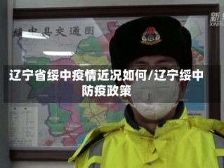 辽宁省绥中疫情近况如何/辽宁绥中防疫政策