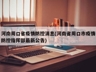 河南周口省疫情防控消息(河南省周口市疫情防控指挥部最新公告)