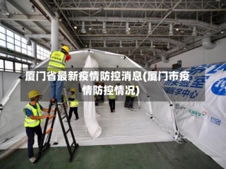 厦门省最新疫情防控消息(厦门市疫情防控情况)