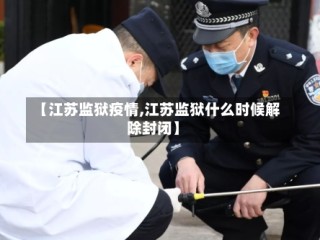 【江苏监狱疫情,江苏监狱什么时候解除封闭】