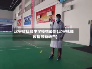 辽宁省抚顺中学疫情最新(辽宁抚顺疫情最新通告)