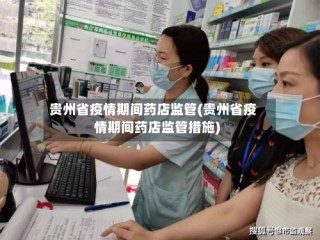 贵州省疫情期间药店监管(贵州省疫情期间药店监管措施)