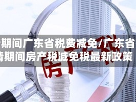 疫情期间广东省税费减免/广东省疫情期间房产税减免税最新政策