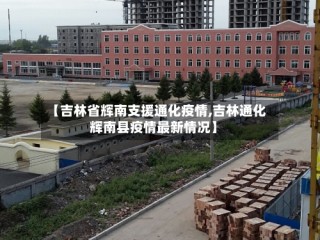 【吉林省辉南支援通化疫情,吉林通化辉南县疫情最新情况】