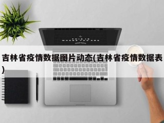 吉林省疫情数据图片动态(吉林省疫情数据表)