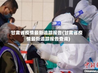 甘肃省疫情最新追踪报告(甘肃省疫情最新追踪报告查询)