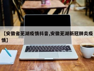 【安徽省芜湖疫情抖音,安徽芜湖新冠肺炎疫情】