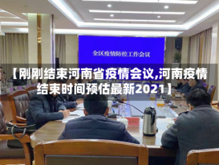 【刚刚结束河南省疫情会议,河南疫情结束时间预估最新2021】