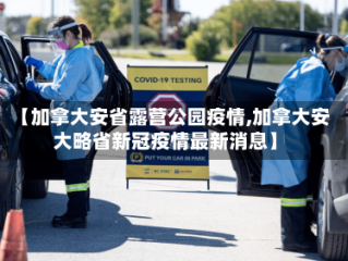 【加拿大安省露营公园疫情,加拿大安大略省新冠疫情最新消息】