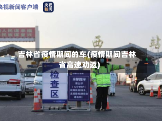 吉林省疫情期间的车(疫情期间吉林省高速劝返)
