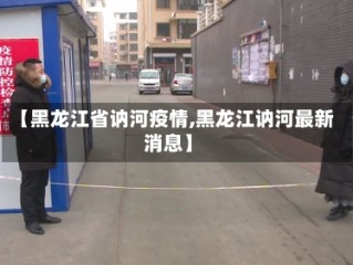 【黑龙江省讷河疫情,黑龙江讷河最新消息】