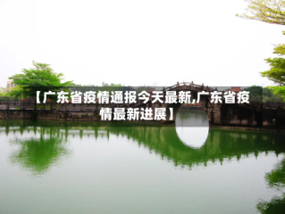 【广东省疫情通报今天最新,广东省疫情最新进展】