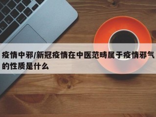 疫情中邪/新冠疫情在中医范畴属于疫情邪气的性质是什么