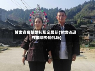 甘肃省疫情婚礼规定最新(甘肃省现在能举办婚礼吗)