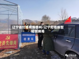 辽宁省灯塔有疫情吗/辽宁灯塔新型冠状病毒