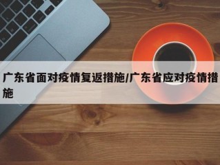 广东省面对疫情复返措施/广东省应对疫情措施