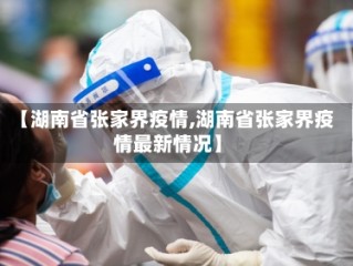 【湖南省张家界疫情,湖南省张家界疫情最新情况】