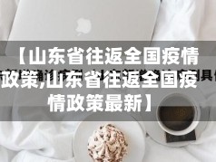 【山东省往返全国疫情政策,山东省往返全国疫情政策最新】