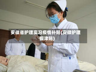 安徽省护理实习疫情补贴(安徽护理假津贴)