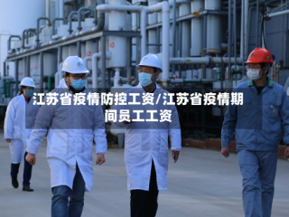 江苏省疫情防控工资/江苏省疫情期间员工工资