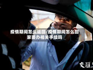 疫情期间怎么返回/疫情期间怎么回家要办相关手续吗