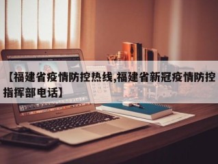 【福建省疫情防控热线,福建省新冠疫情防控指挥部电话】